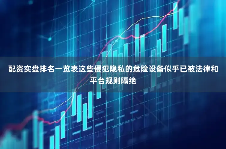 配资实盘排名一览表这些侵犯隐私的危险设备似乎已被法律和平台规则隔绝