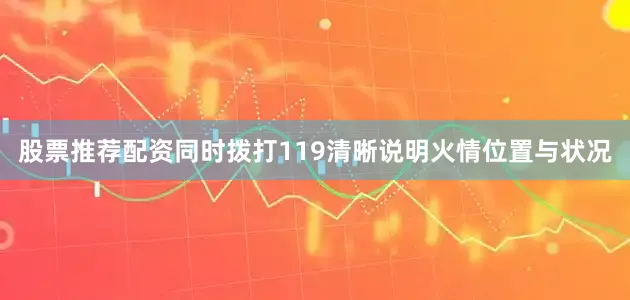 股票推荐配资同时拨打119清晰说明火情位置与状况