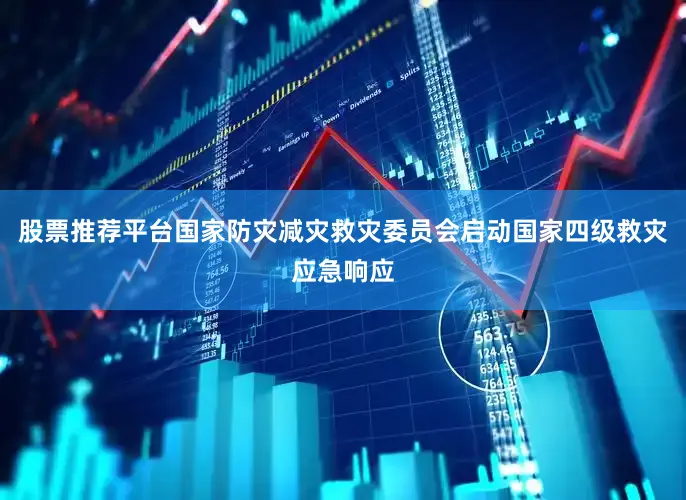 股票推荐平台国家防灾减灾救灾委员会启动国家四级救灾应急响应