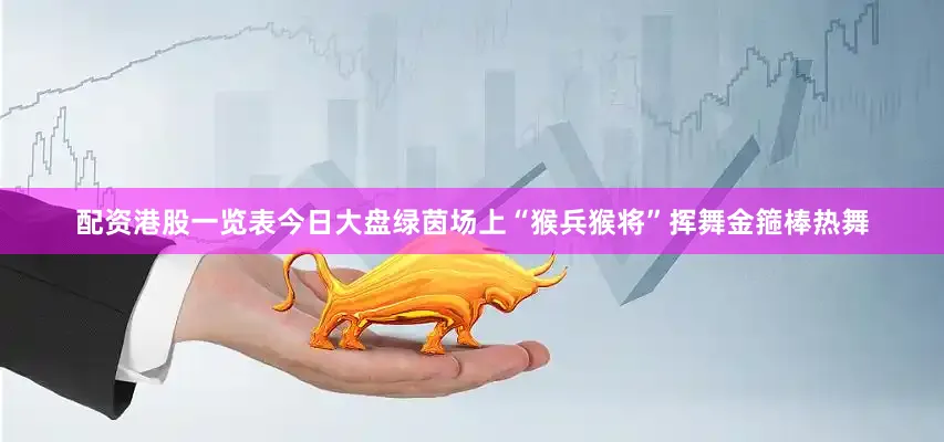 配资港股一览表今日大盘绿茵场上“猴兵猴将”挥舞金箍棒热舞