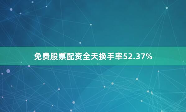 免费股票配资全天换手率52.37%