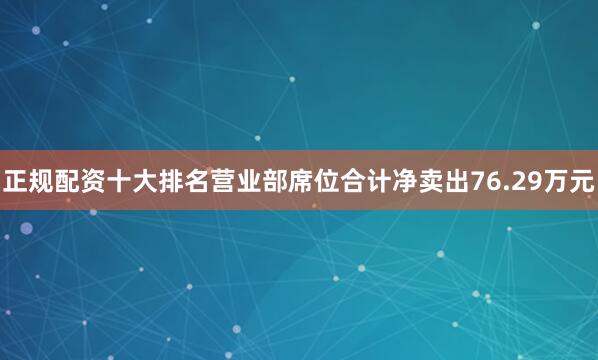 正规配资十大排名营业部席位合计净卖出76.29万元