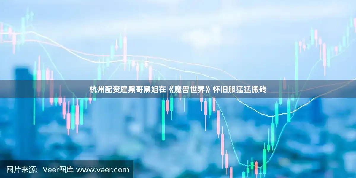 杭州配资雇黑哥黑姐在《魔兽世界》怀旧服猛猛搬砖