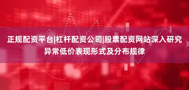 正规配资平台|杠杆配资公司|股票配资网站深入研究异常低价表现形式及分布规律